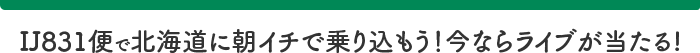 IJ831便で北海道に朝イチで乗り込もう!今ならライブが当たる!